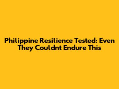 Philippine Resilience Tested: Even They Couldn't Endure This