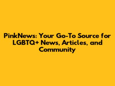 PinkNews: Your Go-To Source for LGBTQ+ News, Articles, and Community
