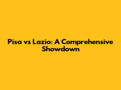 Pisa vs Lazio: A Comprehensive Showdown