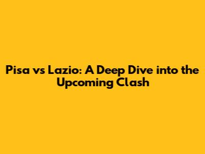 Pisa vs Lazio: A Deep Dive into the Upcoming Clash