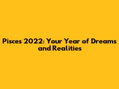 Pisces 2022: Your Year of Dreams and Realities