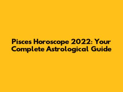 Pisces Horoscope 2022: Your Complete Astrological Guide