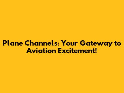 Plane Channels: Your Gateway to Aviation Excitement!