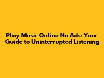 Play Music Online No Ads: Your Guide to Uninterrupted Listening