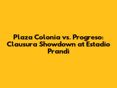Plaza Colonia vs. Progreso: Clausura Showdown at Estadio Prandi