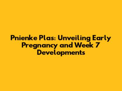 Pnienke Plas: Unveiling Early Pregnancy and Week 7 Developments