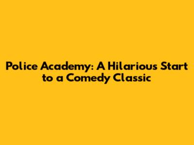 Police Academy: A Hilarious Start to a Comedy Classic