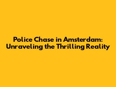 Police Chase in Amsterdam: Unraveling the Thrilling Reality