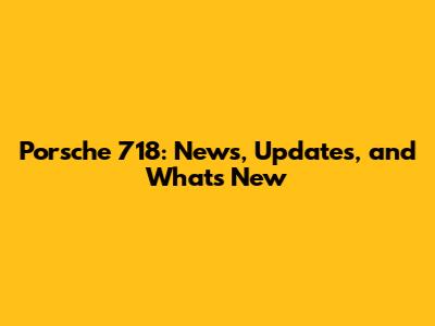 Porsche 718: News, Updates, and What's New