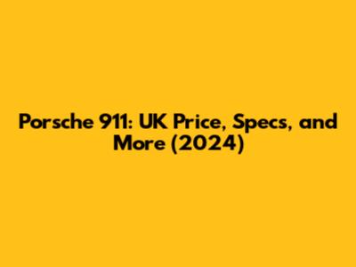 Porsche 911: UK Price, Specs, and More (2024)