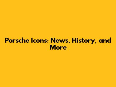 Porsche Icons: News, History, and More
