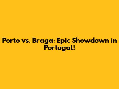 Porto vs. Braga: Epic Showdown in Portugal!