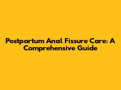Postpartum Anal Fissure Care: A Comprehensive Guide