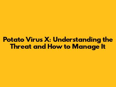 Potato Virus X: Understanding the Threat and How to Manage It