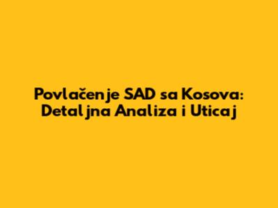 Povlačenje SAD sa Kosova: Detaljna Analiza i Uticaj