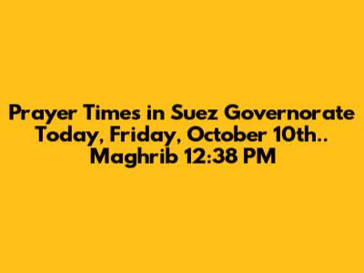 Prayer Times in Suez Governorate Today, Friday, October 10th.. Maghrib 12:38 PM