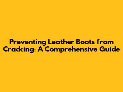 Preventing Leather Boots from Cracking: A Comprehensive Guide