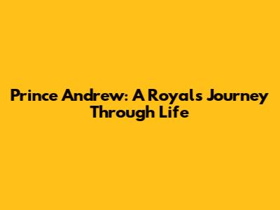 Prince Andrew: A Royal's Journey Through Life