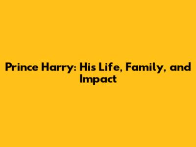 Prince Harry: His Life, Family, and Impact