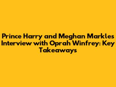 Prince Harry and Meghan Markle's Interview with Oprah Winfrey: Key Takeaways