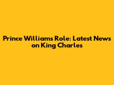 Prince William's Role: Latest News on King Charles