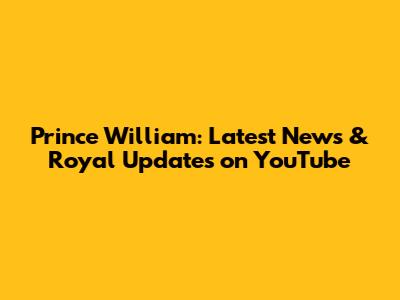 Prince William: Latest News & Royal Updates on YouTube