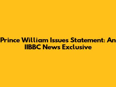 Prince William Issues Statement: An IIBBC News Exclusive