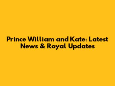 Prince William and Kate: Latest News & Royal Updates