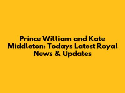 Prince William and Kate Middleton: Today's Latest Royal News & Updates