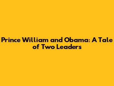 Prince William and Obama: A Tale of Two Leaders