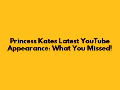 Princess Kate's Latest YouTube Appearance: What You Missed!
