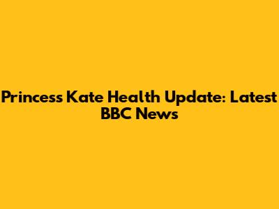 Princess Kate Health Update: Latest BBC News