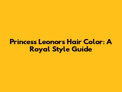 Princess Leonor's Hair Color: A Royal Style Guide