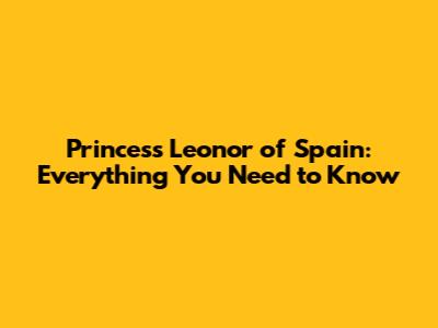 Princess Leonor of Spain: Everything You Need to Know