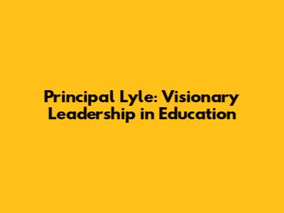 Principal Lyle: Visionary Leadership in Education