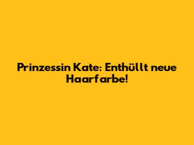 Prinzessin Kate: Enthüllt neue Haarfarbe!