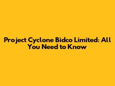 Project Cyclone Bidco Limited: All You Need to Know