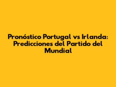 Pronóstico Portugal vs Irlanda: Predicciones del Partido del Mundial