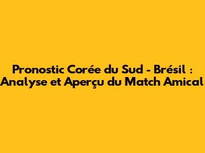 Pronostic Corée du Sud - Brésil : Analyse et Aperçu du Match Amical