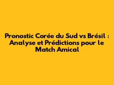 Pronostic Corée du Sud vs Brésil : Analyse et Prédictions pour le Match Amical