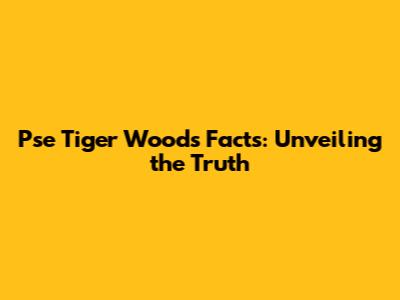 Pse Tiger Woods Facts: Unveiling the Truth