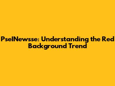 PseINewsse: Understanding the Red Background Trend
