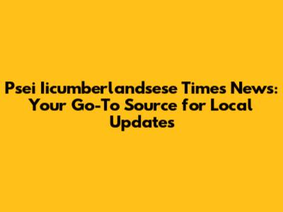 Psei Iicumberlandsese Times News: Your Go-To Source for Local Updates