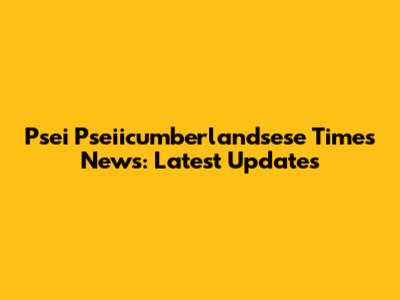 Psei Pseiicumberlandsese Times News: Latest Updates