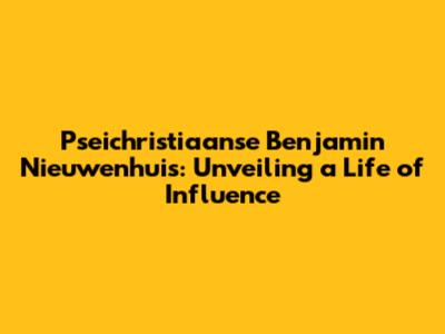 Pseichristiaanse Benjamin Nieuwenhuis: Unveiling a Life of Influence