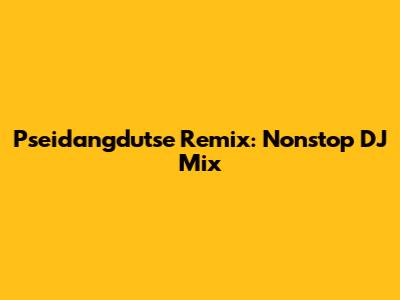 Pseidangdutse Remix: Nonstop DJ Mix