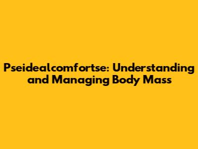 Pseidealcomfortse: Understanding and Managing Body Mass