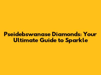 Pseidebswanase Diamonds: Your Ultimate Guide to Sparkle