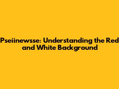 Pseiinewsse: Understanding the Red and White Background