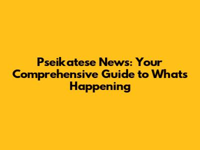 Pseikatese News: Your Comprehensive Guide to What's Happening